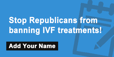Click to sign the petition! Stop Republicans from banning IVF treatments!