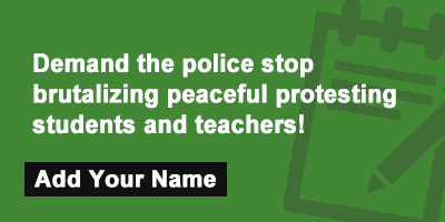 Demand the police stop brutalizing peaceful protesting students and teachers!