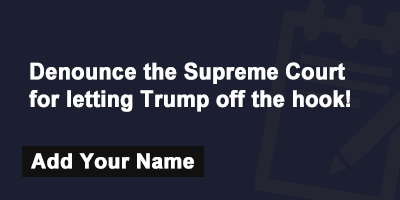Denounce the Supreme Court for letting Trump off the hook!