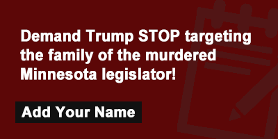 Demand Trump stop targeting the family of the murdered Minnesota legislator!