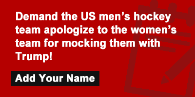 Click to sign the petition! Demand the US men’s hockey team apologize to the women’s team for mocking them with Trump!