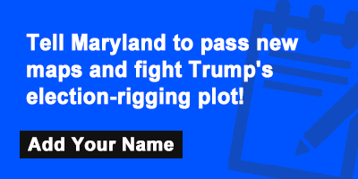 Tell Maryland to pass new maps and fight Trump's election-rigging plot!