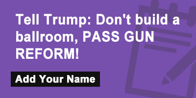 Tell Trump: Don't build a ballroom, PASS GUN REFORM!