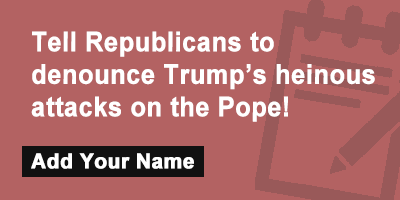 Tell Republicans to denounce Trump’s heinous attacks on the Pope!
