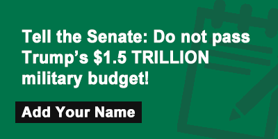 Click to sign the petition! Tell the Senate: Do not pass Trump’s $1.5 TRILLION military budget!