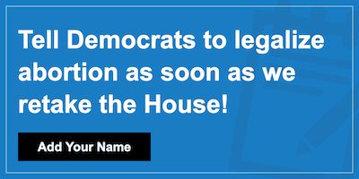 Click to sign the petition! Tell Democrats to legalize abortion as soon as we retake the House!