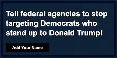 Tell federal agencies to stop targeting Democrats who stand up to Donald Trump!