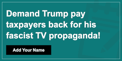 Demand Trump pay taxpayers back for his fascist TV propaganda!